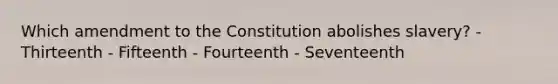 Which amendment to the Constitution abolishes slavery? - Thirteenth - Fifteenth - Fourteenth - Seventeenth