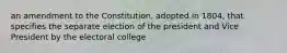 an amendment to the Constitution, adopted in 1804, that specifies the separate election of the president and Vice President by the electoral college