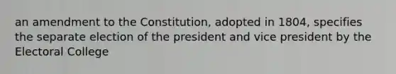 an amendment to the Constitution, adopted in 1804, specifies the separate election of the president and vice president by the Electoral College