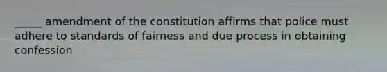 _____ amendment of the constitution affirms that police must adhere to standards of fairness and due process in obtaining confession