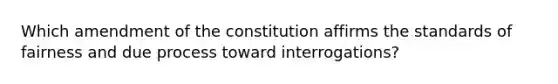 Which amendment of the constitution affirms the standards of fairness and due process toward interrogations?