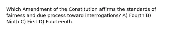 Which Amendment of the Constitution affirms the standards of fairness and due process toward interrogations? A) Fourth B) Ninth C) First D) Fourteenth