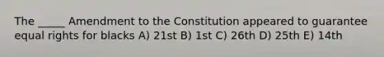 The _____ Amendment to the Constitution appeared to guarantee equal rights for blacks A) 21st B) 1st C) 26th D) 25th E) 14th