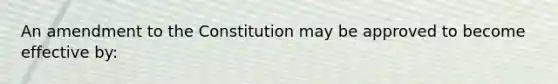 An amendment to the Constitution may be approved to become effective by: