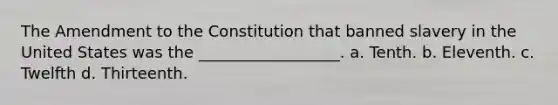 The Amendment to the Constitution that banned slavery in the United States was the __________________. a. Tenth. b. Eleventh. c. Twelfth d. Thirteenth.