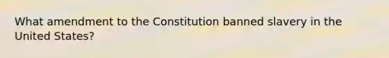 What amendment to the Constitution banned slavery in the United States?