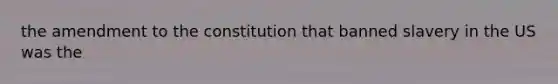 the amendment to the constitution that banned slavery in the US was the