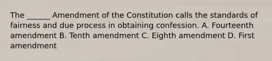 The ______ Amendment of the Constitution calls the standards of fairness and due process in obtaining confession. A. Fourteenth amendment B. Tenth amendment C. Eighth amendment D. First amendment