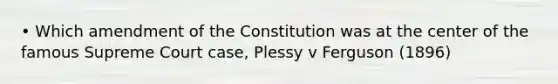 • Which amendment of the Constitution was at the center of the famous Supreme Court case, Plessy v Ferguson (1896)