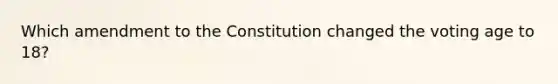 Which amendment to the Constitution changed the voting age to 18?