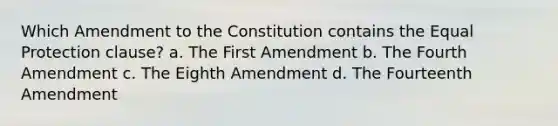 Which Amendment to the Constitution contains the Equal Protection clause? a. The First Amendment b. The Fourth Amendment c. The Eighth Amendment d. The Fourteenth Amendment