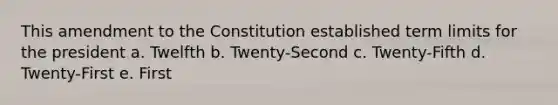 This amendment to the Constitution established term limits for the president a. Twelfth b. Twenty-Second c. Twenty-Fifth d. Twenty-First e. First