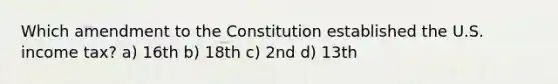 Which amendment to the Constitution established the U.S. income tax? a) 16th b) 18th c) 2nd d) 13th