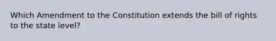 Which Amendment to the Constitution extends the bill of rights to the state level?