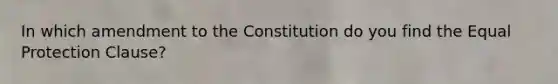 In which amendment to the Constitution do you find the Equal Protection Clause?