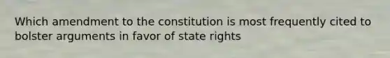 Which amendment to the constitution is most frequently cited to bolster arguments in favor of state rights