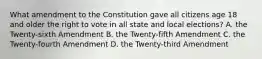 What amendment to the Constitution gave all citizens age 18 and older the right to vote in all state and local elections? A. the Twenty-sixth Amendment B. the Twenty-fifth Amendment C. the Twenty-fourth Amendment D. the Twenty-third Amendment