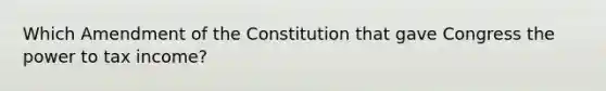 Which Amendment of the Constitution that gave Congress the power to tax income?