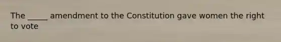 The _____ amendment to the Constitution gave women the right to vote