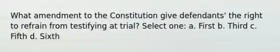 What amendment to the Constitution give defendants' the right to refrain from testifying at trial? Select one: a. First b. Third c. Fifth d. Sixth