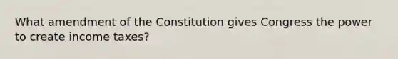 What amendment of the Constitution gives Congress the power to create income taxes?