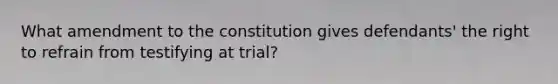 What amendment to the constitution gives defendants' the right to refrain from testifying at trial?