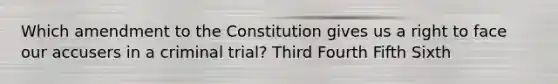 Which amendment to the Constitution gives us a right to face our accusers in a criminal trial? Third Fourth Fifth Sixth