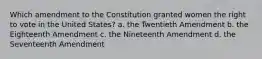 Which amendment to the Constitution granted women the right to vote in the United States? a. the Twentieth Amendment b. the Eighteenth Amendment c. the Nineteenth Amendment d. the Seventeenth Amendment