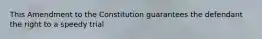 This Amendment to the Constitution guarantees the defendant the right to a speedy trial