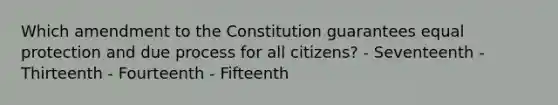 Which amendment to the Constitution guarantees equal protection and due process for all citizens? - Seventeenth - Thirteenth - Fourteenth - Fifteenth