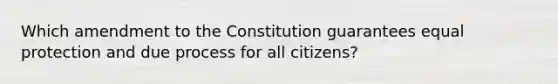 Which amendment to the Constitution guarantees equal protection and due process for all citizens?