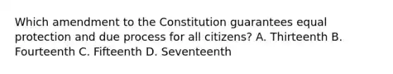 Which amendment to the Constitution guarantees equal protection and due process for all citizens? A. Thirteenth B. Fourteenth C. Fifteenth D. Seventeenth