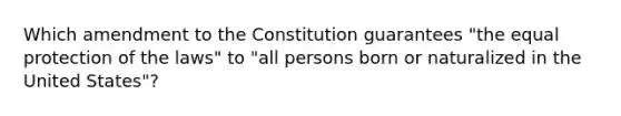 Which amendment to the Constitution guarantees "the equal protection of the laws" to "all persons born or naturalized in the United States"?