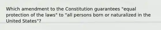 Which amendment to the Constitution guarantees "equal protection of the laws" to "all persons born or naturalized in the United States"?