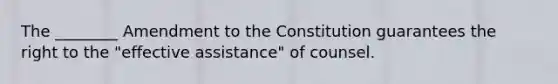 The ________ Amendment to the Constitution guarantees the right to the "effective assistance" of counsel.