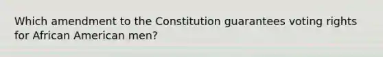 Which amendment to the Constitution guarantees voting rights for African American men?