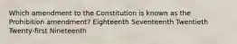 Which amendment to the Constitution is known as the Prohibition amendment? Eighteenth Seventeenth Twentieth Twenty-first Nineteenth