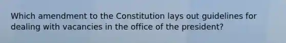 Which amendment to the Constitution lays out guidelines for dealing with vacancies in the office of the president?