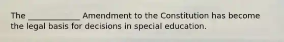 The _____________ Amendment to the Constitution has become the legal basis for decisions in special education.