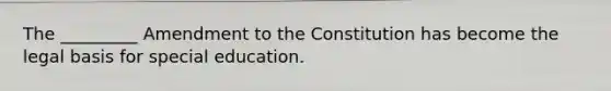 The _________ Amendment to the Constitution has become the legal basis for special education.