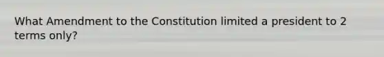 What Amendment to the Constitution limited a president to 2 terms only?