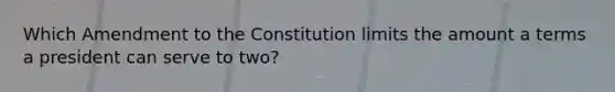 Which Amendment to the Constitution limits the amount a terms a president can serve to two?