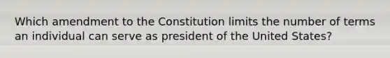 Which amendment to the Constitution limits the number of terms an individual can serve as president of the United States?