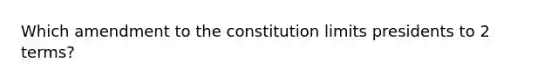 Which amendment to the constitution limits presidents to 2 terms?