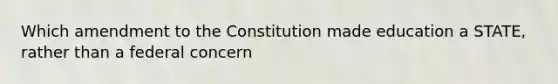 Which amendment to the Constitution made education a STATE, rather than a federal concern