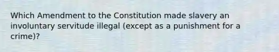 Which Amendment to the Constitution made slavery an involuntary servitude illegal (except as a punishment for a crime)?