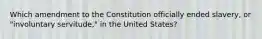 Which amendment to the Constitution officially ended slavery, or "involuntary servitude," in the United States?