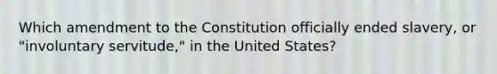 Which amendment to the Constitution officially ended slavery, or "involuntary servitude," in the United States?