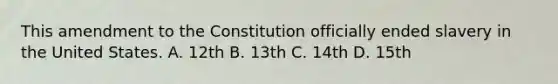 This amendment to the Constitution officially ended slavery in the United States. A. 12th B. 13th C. 14th D. 15th