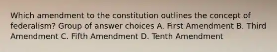 Which amendment to the constitution outlines the concept of federalism? Group of answer choices A. First Amendment B. Third Amendment C. Fifth Amendment D. Tenth Amendment